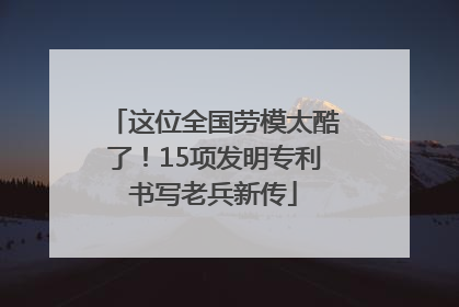 这位全国劳模太酷了！15项发明专利书写老兵新传