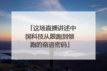 这场直播讲述中国科技从跟跑到领跑的奋进密码