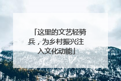 这里的文艺轻骑兵，为乡村振兴注入文化动能