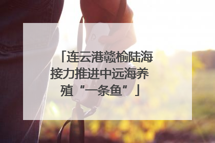 连云港赣榆陆海接力推进中远海养殖“一条鱼”