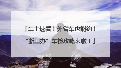 车主速看！外省车也能约！“浙里办”车检攻略来啦！