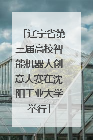 辽宁省第三届高校智能机器人创意大赛在沈阳工业大学举行