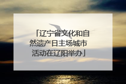 辽宁省文化和自然遗产日主场城市活动在辽阳举办
