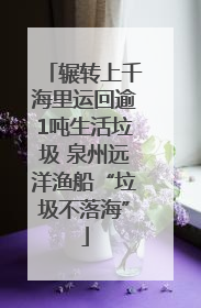 辗转上千海里运回逾1吨生活垃圾 泉州远洋渔船“垃圾不落海”
