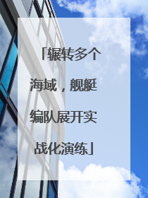 辗转多个海域，舰艇编队展开实战化演练