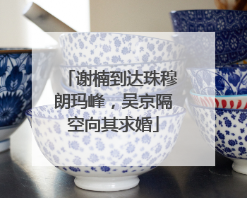 谢楠到达珠穆朗玛峰，吴京隔空向其求婚