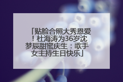 贴脸合照大秀恩爱！杜海涛为36岁沈梦辰甜蜜庆生：歌手女主持生日快乐