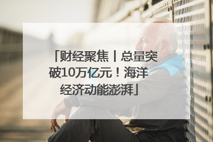 财经聚焦丨总量突破10万亿元！海洋经济动能澎湃