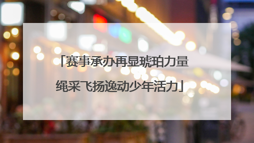 赛事承办再显琥珀力量 绳采飞扬逸动少年活力