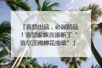 赛鼎出品，必属精品！赛鼎家族喜添新丁“赛尔正得蝉花虫草”