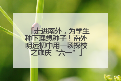 走进南外，为学生种下理想种子！南外明远初中用一场探校之旅庆“六一”