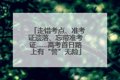 走错考点、准考证遗落、忘带准考证……高考首日路上有“警”无险