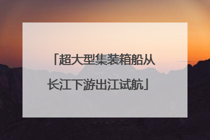 超大型集装箱船从长江下游出江试航