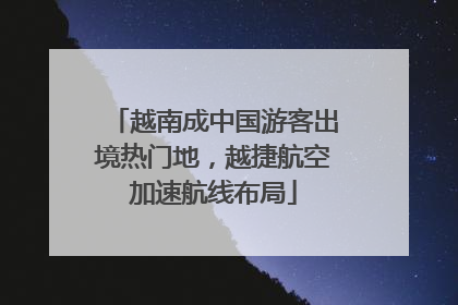 越南成中国游客出境热门地，越捷航空加速航线布局
