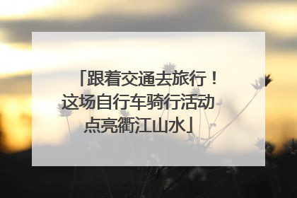 跟着交通去旅行！这场自行车骑行活动点亮衢江山水