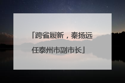 跨省履新，秦扬远任泰州市副市长