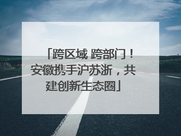 跨区域 跨部门！安徽携手沪苏浙，共建创新生态圈