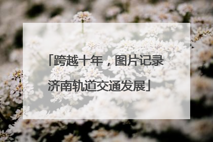跨越十年，图片记录济南轨道交通发展