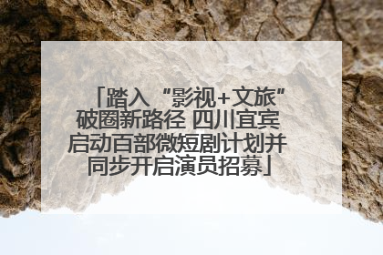 踏入“影视+文旅”破圈新路径 四川宜宾启动百部微短剧计划并同步开启演员招募