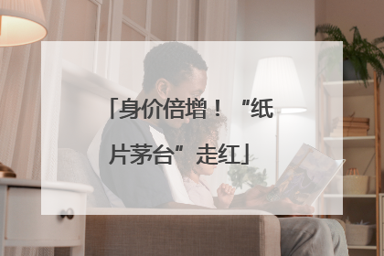 身价倍增！“纸片茅台”走红