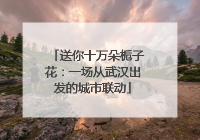 送你十万朵栀子花：一场从武汉出发的城市联动
