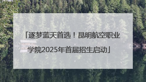 逐梦蓝天首选！昆明航空职业学院2025年首届招生启动