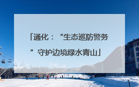 通化：“生态巡防警务”守护边境绿水青山