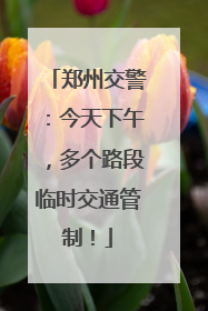 郑州交警：今天下午，多个路段临时交通管制！