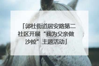 郭杜街道居安路第二社区开展“我为父亲做沙拉”主题活动