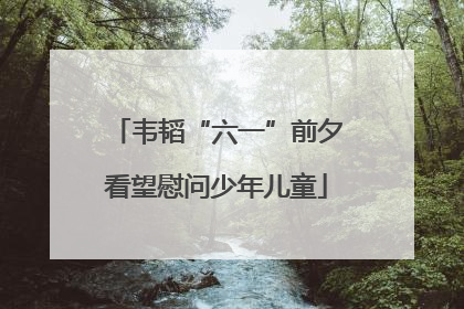韦韬“六一”前夕看望慰问少年儿童