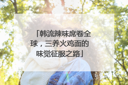 韩流辣味席卷全球，三养火鸡面的味觉征服之路