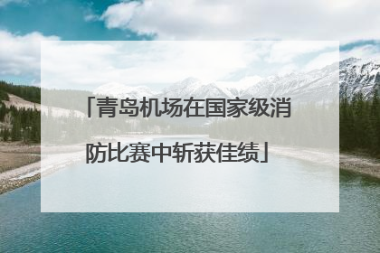 青岛机场在国家级消防比赛中斩获佳绩