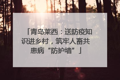 青岛莱西：送防疫知识进乡村，筑牢人畜共患病“防护墙”