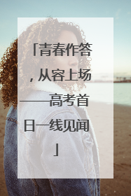 青春作答，从容上场——高考首日一线见闻