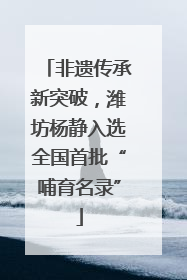 非遗传承新突破，潍坊杨静入选全国首批“哺育名录”