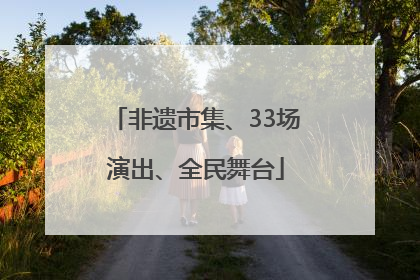 非遗市集、33场演出、全民舞台