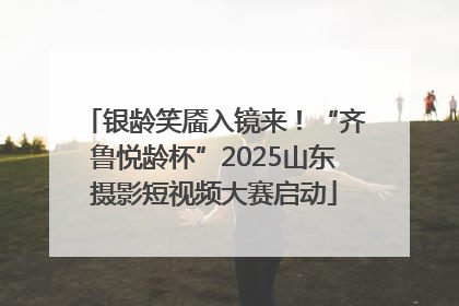 银龄笑靥入镜来！“齐鲁悦龄杯”2025山东摄影短视频大赛启动