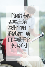 银龄志愿者唱主角！温州平阳“乐融融”项目温暖千名长者心