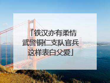 铁汉亦有柔情 武警铜仁支队官兵这样表白父爱