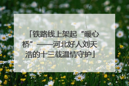 铁路线上架起“暖心桥”——河北好人刘天浩的十三载温情守护