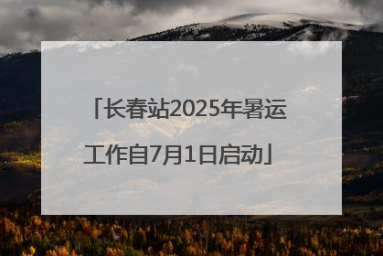 长春站2025年暑运工作自7月1日启动