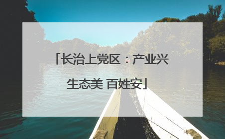 长治上党区：产业兴 生态美 百姓安