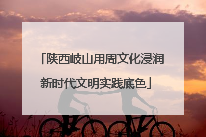 陕西岐山用周文化浸润新时代文明实践底色