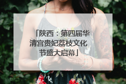 陕西：第四届华清宫贵妃荔枝文化节盛大启幕