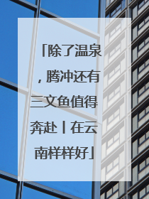 除了温泉，腾冲还有三文鱼值得奔赴丨在云南样样好