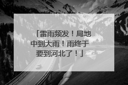 雷雨频发！局地中到大雨！雨终于要到河北了！