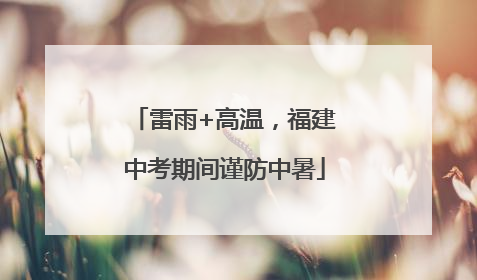雷雨+高温，福建中考期间谨防中暑