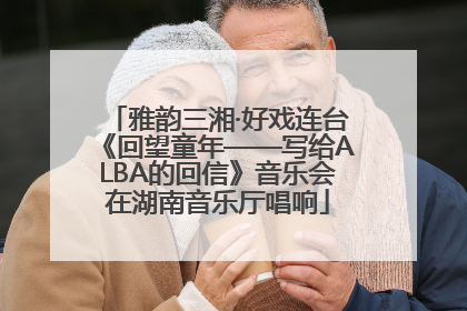 雅韵三湘·好戏连台《回望童年——写给ALBA的回信》音乐会在湖南音乐厅唱响