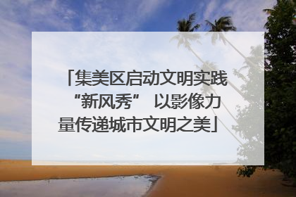 集美区启动文明实践“新风秀” 以影像力量传递城市文明之美