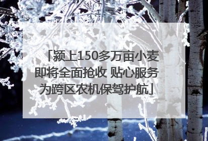 颍上150多万亩小麦即将全面抢收 贴心服务为跨区农机保驾护航
